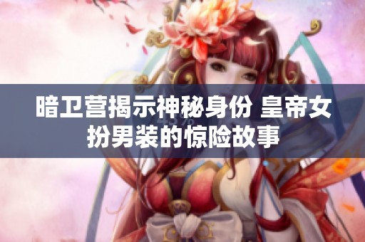 暗卫营揭示神秘身份 皇帝女扮男装的惊险故事