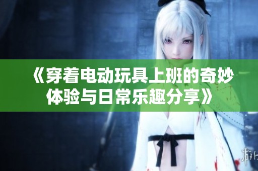 《穿着电动玩具上班的奇妙体验与日常乐趣分享》