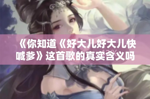 《你知道《好大儿好大儿快喊爹》这首歌的真实含义吗》