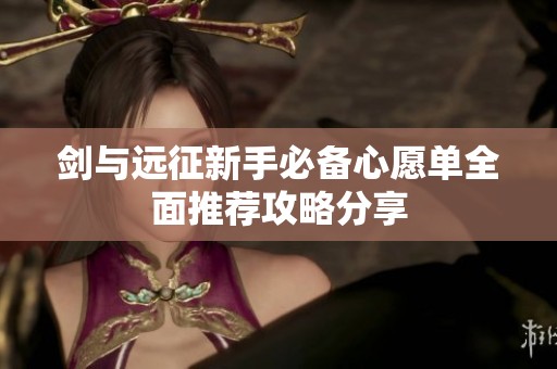 剑与远征新手必备心愿单全面推荐攻略分享