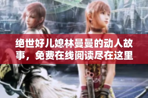 绝世好儿媳林曼曼的动人故事，免费在线阅读尽在这里