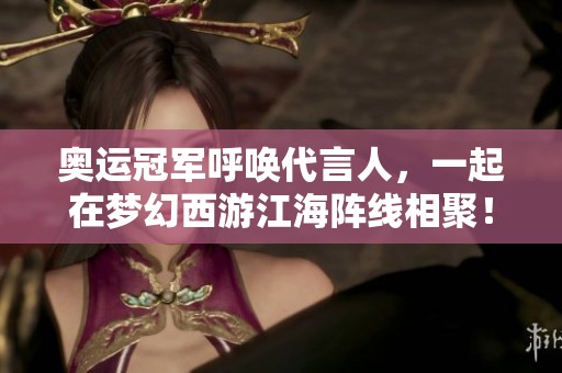 奥运冠军呼唤代言人，一起在梦幻西游江海阵线相聚！