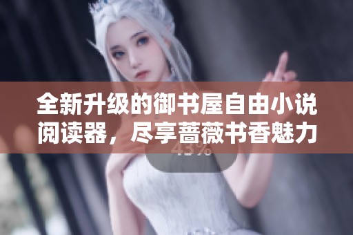 全新升级的御书屋自由小说阅读器，尽享蔷薇书香魅力体验