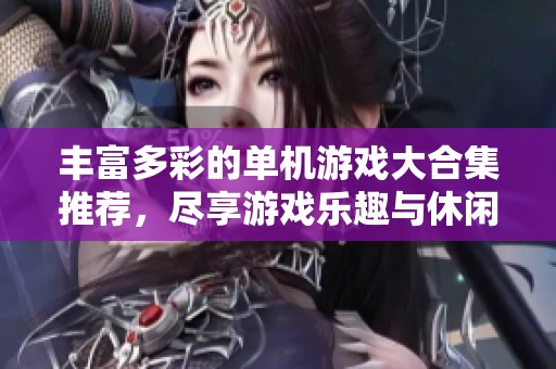 丰富多彩的单机游戏大合集推荐，尽享游戏乐趣与休闲时光