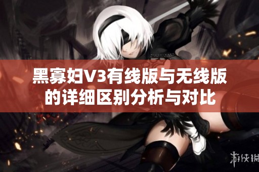 黑寡妇V3有线版与无线版的详细区别分析与对比