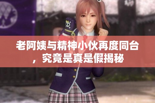 老阿姨与精神小伙再度同台，究竟是真是假揭秘