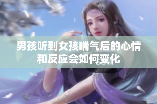 男孩听到女孩喘气后的心情和反应会如何变化