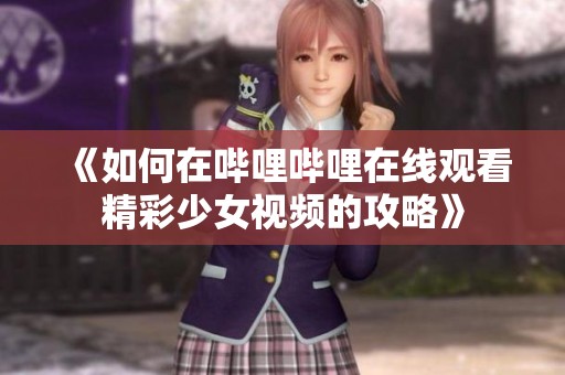 《如何在哔哩哔哩在线观看精彩少女视频的攻略》
