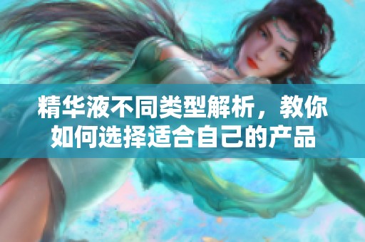 精华液不同类型解析，教你如何选择适合自己的产品