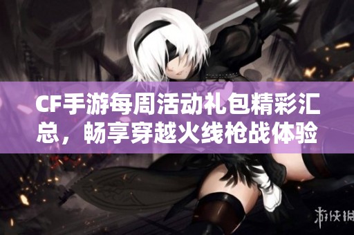CF手游每周活动礼包精彩汇总，畅享穿越火线枪战体验