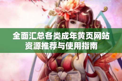 全面汇总各类成年黄页网站资源推荐与使用指南
