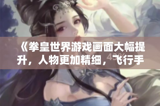 《拳皇世界游戏画面大幅提升，人物更加精细，飞行手感最佳》