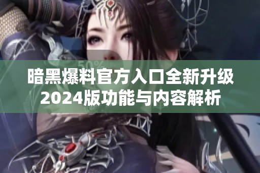 暗黑爆料官方入口全新升级2024版功能与内容解析