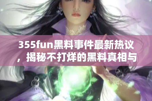 355fun黑料事件最新热议，揭秘不打烊的黑料真相与内幕