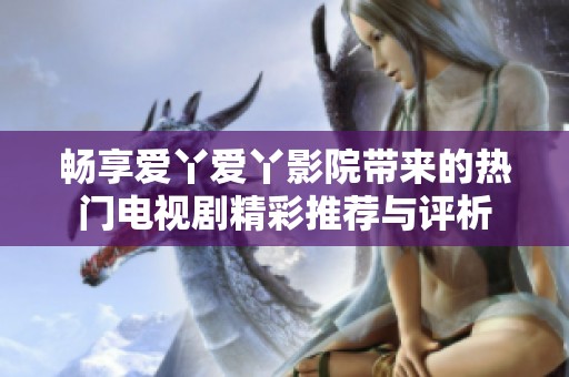 畅享爱丫爱丫影院带来的热门电视剧精彩推荐与评析