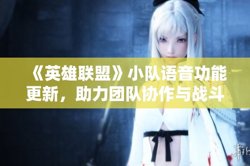 《英雄联盟》小队语音功能更新，助力团队协作与战斗策略升级