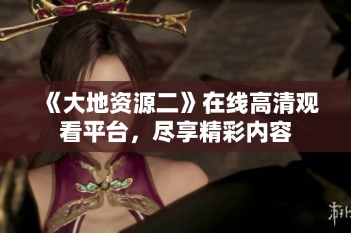 《大地资源二》在线高清观看平台，尽享精彩内容