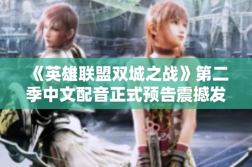 《英雄联盟双城之战》第二季中文配音正式预告震撼发布