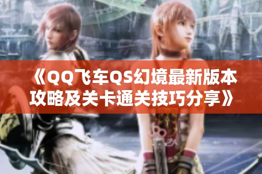 《QQ飞车QS幻境最新版本攻略及关卡通关技巧分享》
