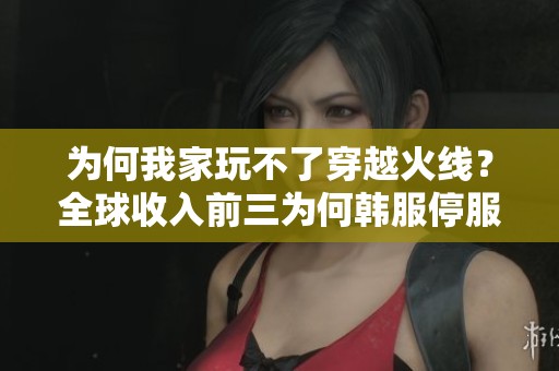 为何我家玩不了穿越火线？全球收入前三为何韩服停服？
