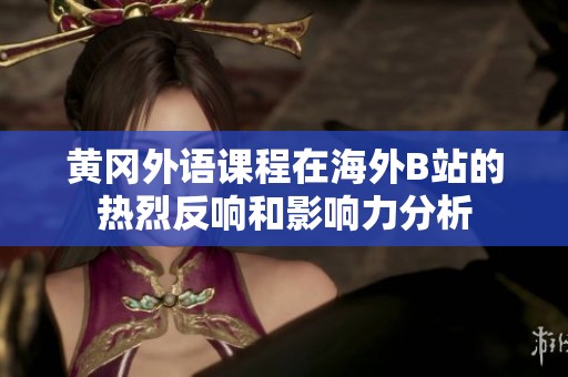 黄冈外语课程在海外B站的热烈反响和影响力分析
