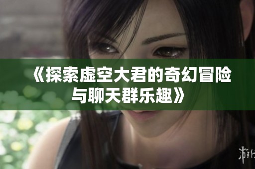 《探索虚空大君的奇幻冒险与聊天群乐趣》