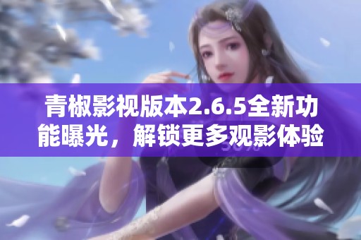 青椒影视版本2.6.5全新功能曝光，解锁更多观影体验
