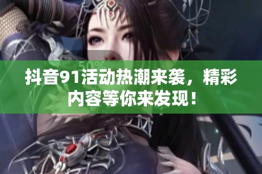 抖音91活动热潮来袭，精彩内容等你来发现！