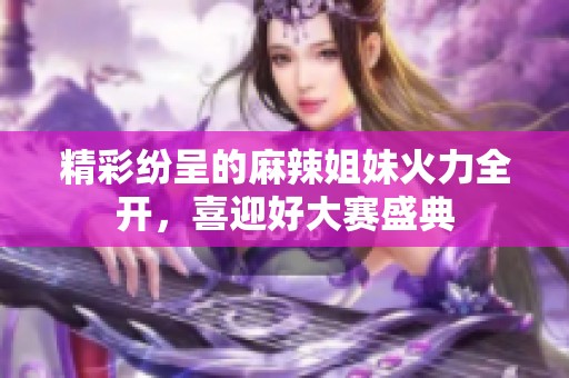 精彩纷呈的麻辣姐妹火力全开，喜迎好大赛盛典
