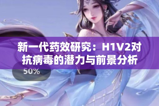 新一代药效研究：H1V2对抗病毒的潜力与前景分析