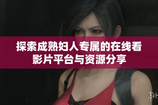 探索成熟妇人专属的在线看影片平台与资源分享