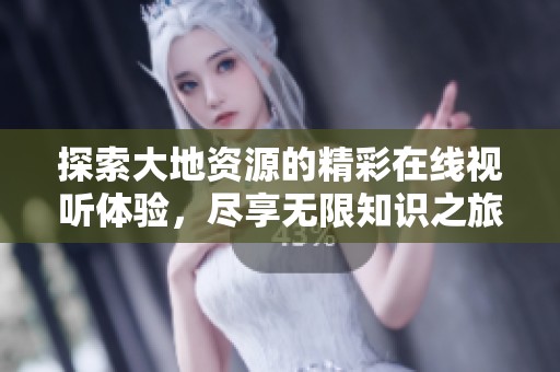 探索大地资源的精彩在线视听体验，尽享无限知识之旅
