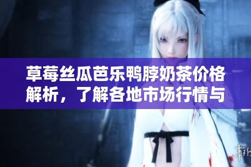 草莓丝瓜芭乐鸭脖奶茶价格解析，了解各地市场行情与消费趋势