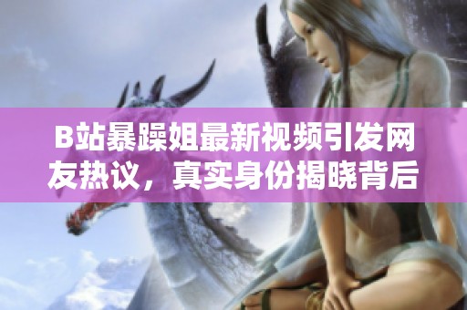 B站暴躁姐最新视频引发网友热议，真实身份揭晓背后故事