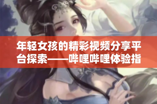 年轻女孩的精彩视频分享平台探索——哔哩哔哩体验指南