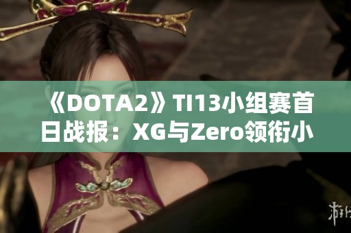 《DOTA2》TI13小组赛首日战报：XG与Zero领衔小组排名