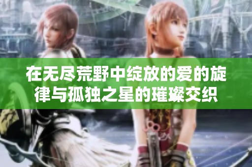在无尽荒野中绽放的爱的旋律与孤独之星的璀璨交织