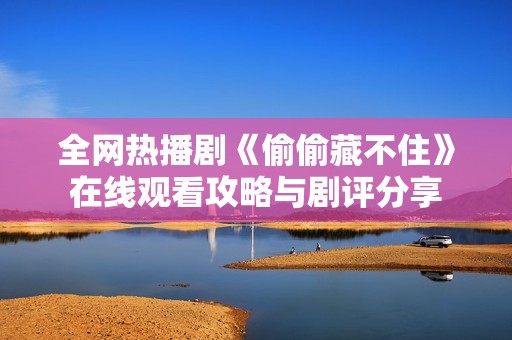 全网热播剧《偷偷藏不住》在线观看攻略与剧评分享