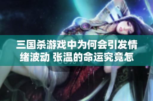 三国杀游戏中为何会引发情绪波动 张温的命运究竟怎么了
