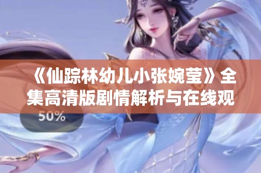 《仙踪林幼儿小张婉莹》全集高清版剧情解析与在线观看攻略