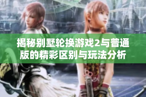 揭秘别墅轮换游戏2与普通版的精彩区别与玩法分析