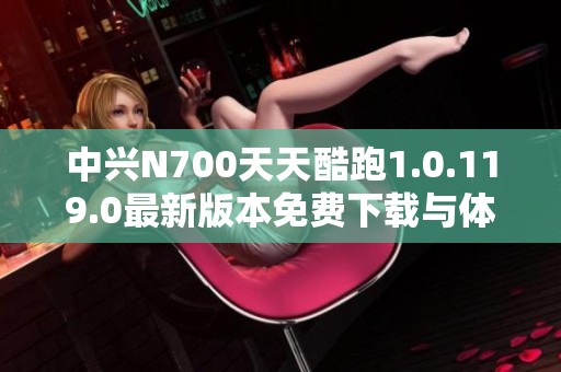 中兴N700天天酷跑1.0.119.0最新版本免费下载与体验分享