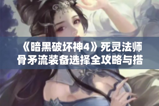 《暗黑破坏神4》死灵法师骨矛流装备选择全攻略与搭配建议