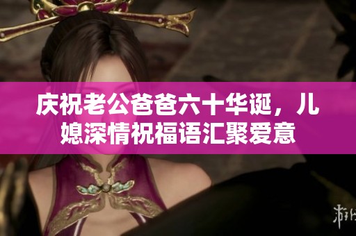 庆祝老公爸爸六十华诞，儿媳深情祝福语汇聚爱意