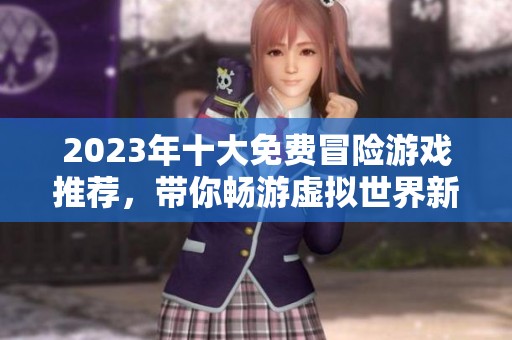 2023年十大免费冒险游戏推荐，带你畅游虚拟世界新体验