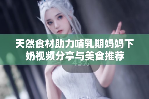 天然食材助力哺乳期妈妈下奶视频分享与美食推荐