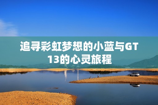 追寻彩虹梦想的小蓝与GT13的心灵旅程