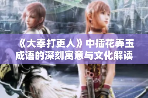《大奉打更人》中插花弄玉成语的深刻寓意与文化解读