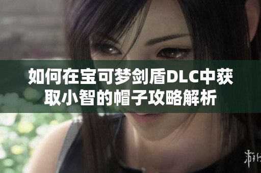 如何在宝可梦剑盾DLC中获取小智的帽子攻略解析