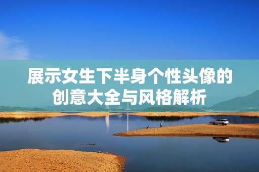 展示女生下半身个性头像的创意大全与风格解析